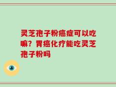 灵芝孢子粉癌症可以吃嘛？胃癌化疗能吃灵芝孢子粉吗