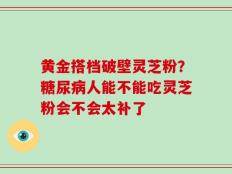 黄金搭档破壁灵芝粉？糖尿病人能不能吃灵芝粉会不会太补了