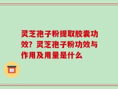 灵芝孢子粉提取胶囊功效？灵芝孢子粉功效与作用及用量是什么