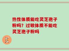 热性体质能吃灵芝孢子粉吗？过敏体质不能吃灵芝孢子粉吗