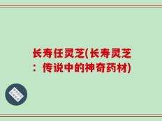 长寿任灵芝(长寿灵芝：传说中的神奇药材)