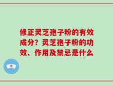 修正灵芝孢子粉的有效成分？灵芝孢子粉的功效、作用及禁忌是什么