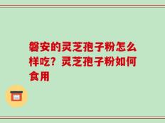 磐安的灵芝孢子粉怎么样吃？灵芝孢子粉如何食用