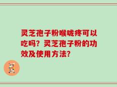 灵芝孢子粉喉咙疼可以吃吗？灵芝孢子粉的功效及使用方法？