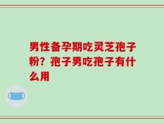 男性备孕期吃灵芝孢子粉？孢子男吃孢子有什么用