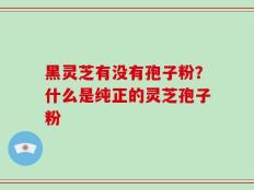 黑灵芝有没有孢子粉？什么是纯正的灵芝孢子粉