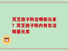 灵芝孢子粉含哪些元素？灵芝孢子粉内有生活微量元素
