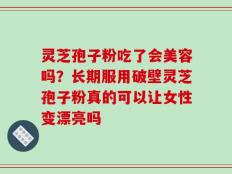 灵芝孢子粉吃了会美容吗？长期服用破壁灵芝孢子粉真的可以让女性变漂亮吗
