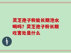 灵芝孢子粉能长期泡水喝吗？灵芝孢子粉长期吃害处是什么