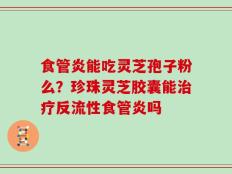 食管炎能吃灵芝孢子粉么？珍珠灵芝胶囊能治疗反流性食管炎吗