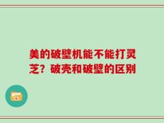 美的破壁机能不能打灵芝？破壳和破壁的区别