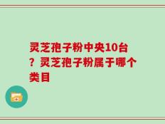 灵芝孢子粉中央10台？灵芝孢子粉属于哪个类目
