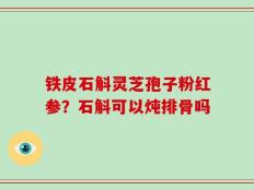 铁皮石斛灵芝孢子粉红参？石斛可以炖排骨吗