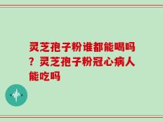 灵芝孢子粉谁都能喝吗？灵芝孢子粉冠心病人能吃吗