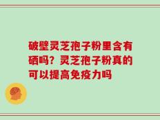 破壁灵芝孢子粉里含有硒吗？灵芝孢子粉真的可以提高免疫力吗