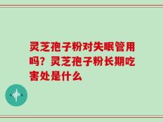 灵芝孢子粉对失眠管用吗？灵芝孢子粉长期吃害处是什么