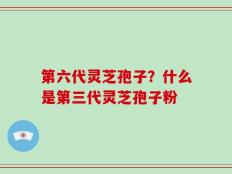 第六代灵芝孢子？什么是第三代灵芝孢子粉