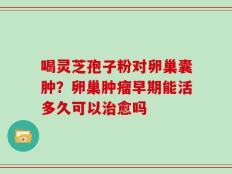 喝灵芝孢子粉对卵巢囊肿？卵巢肿瘤早期能活多久可以治愈吗