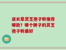 送长辈灵芝孢子粉推荐哪款？哪个牌子的灵芝孢子粉最好
