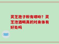 灵芝孢子粉有嘌呤？灵芝泡酒喝真的对身体有好处吗