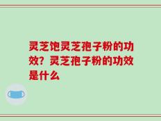 灵芝饱灵芝孢子粉的功效？灵芝孢子粉的功效是什么