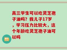 高三学生可以吃灵芝孢子油吗？我儿子17岁，学习压力比较大，这个年龄吃灵芝孢子油可以吗