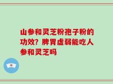 山参和灵芝粉孢子粉的功效？脾胃虚弱能吃人参和灵芝吗