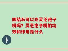 胆结石可以吃灵芝孢子粉吗？灵芝孢子粉的功效和作用是什么