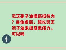 灵芝孢子油提高抵抗力？身体虚弱，想吃灵芝孢子油来提高免疫力，可以吗