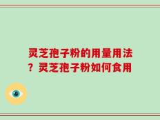 灵芝孢子粉的用量用法？灵芝孢子粉如何食用