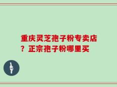 重庆灵芝孢子粉专卖店？正宗孢子粉哪里买