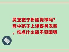 灵芝孢子粉能提神吗？高中孩子上课容易发困，吃点什么能不犯困呢