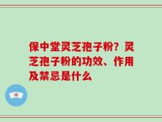 保中堂灵芝孢子粉？灵芝孢子粉的功效、作用及禁忌是什么