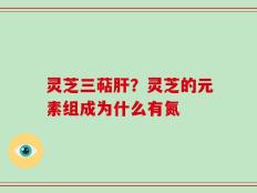 灵芝三萜肝？灵芝的元素组成为什么有氮