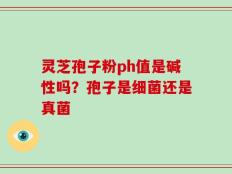 灵芝孢子粉ph值是碱性吗？孢子是细菌还是真菌