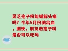 灵芝孢子粉能缓解头痛吗？今年5月份脑出血，脑梗，朋友送孢子粉是否可以吃吗