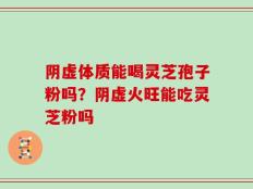 阴虚体质能喝灵芝孢子粉吗？阴虚火旺能吃灵芝粉吗