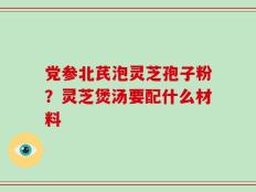 党参北芪泡灵芝孢子粉？灵芝煲汤要配什么材料