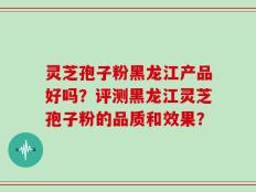 灵芝孢子粉黑龙江产品好吗？评测黑龙江灵芝孢子粉的品质和效果？