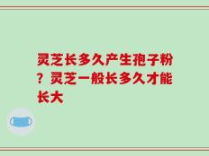灵芝长多久产生孢子粉？灵芝一般长多久才能长大