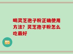 喝灵芝孢子粉正确使用方法？灵芝孢子粉怎么吃最好