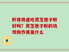 肝肾阴虚吃灵芝孢子粉好吗？灵芝孢子粉的功效和作用是什么