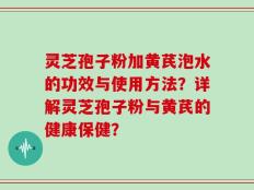 灵芝孢子粉加黄芪泡水的功效与使用方法？详解灵芝孢子粉与黄芪的健康保健？