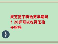 灵芝孢子粉治更年期吗？20岁可以吃灵芝孢子粉吗