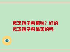 灵芝孢子粉菌味？好的灵芝孢子粉是苦的吗