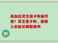 高血压灵芝孢子粉副作用？灵芝孢子粉，健康人也能长期服用吗
