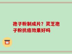 孢子粉制成片？灵芝孢子粉抗癌效果好吗