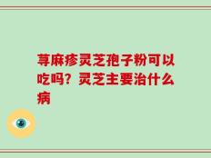 荨麻疹灵芝孢子粉可以吃吗？灵芝主要治什么病