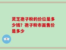 灵芝孢子粉的价位是多少钱？孢子粉市面售价是多少