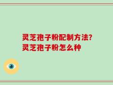 灵芝孢子粉配制方法？灵芝孢子粉怎么种